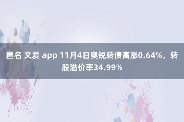 匿名 文爱 app 11月4日奥锐转债高涨0.64%，转股溢价率34.99%