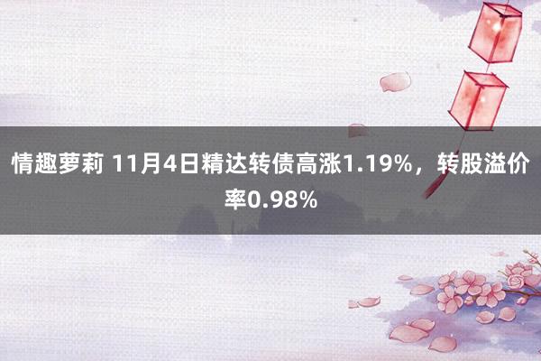 情趣萝莉 11月4日精达转债高涨1.19%，转股溢价率0.98%