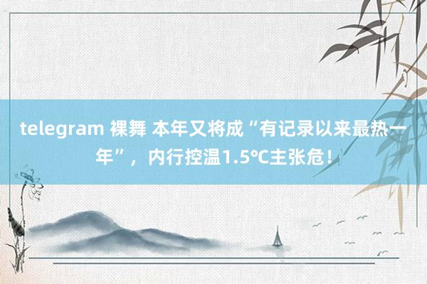 telegram 裸舞 本年又将成“有记录以来最热一年”，内行控温1.5℃主张危！