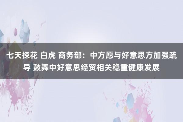 七天探花 白虎 商务部：中方愿与好意思方加强疏导 鼓舞中好意思经贸相关稳重健康发展