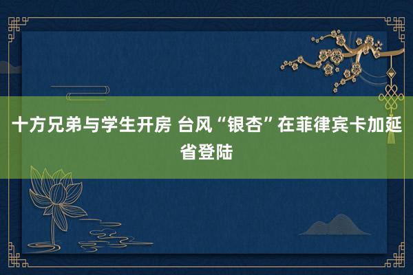 十方兄弟与学生开房 台风“银杏”在菲律宾卡加延省登陆