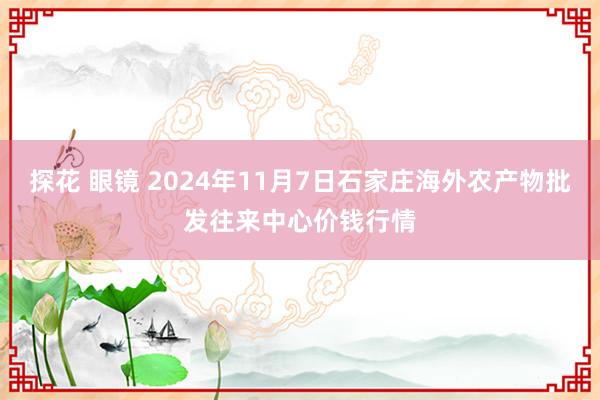 探花 眼镜 2024年11月7日石家庄海外农产物批发往来中心价钱行情