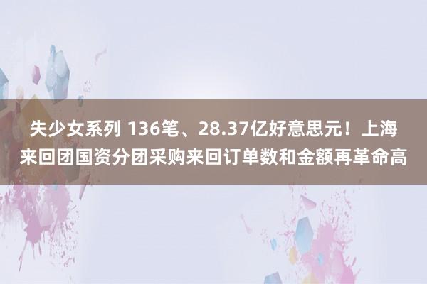 失少女系列 136笔、28.37亿好意思元！上海来回团国资分团采购来回订单数和金额再革命高