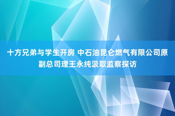 十方兄弟与学生开房 中石油昆仑燃气有限公司原副总司理王永纯汲取监察探访