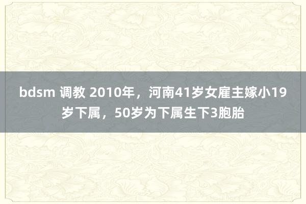 bdsm 调教 2010年，河南41岁女雇主嫁小19岁下属，50岁为下属生下3胞胎