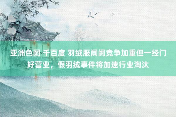 亚洲色图 千百度 羽绒服阛阓竞争加重但一经门好营业，假羽绒事件将加速行业淘汰