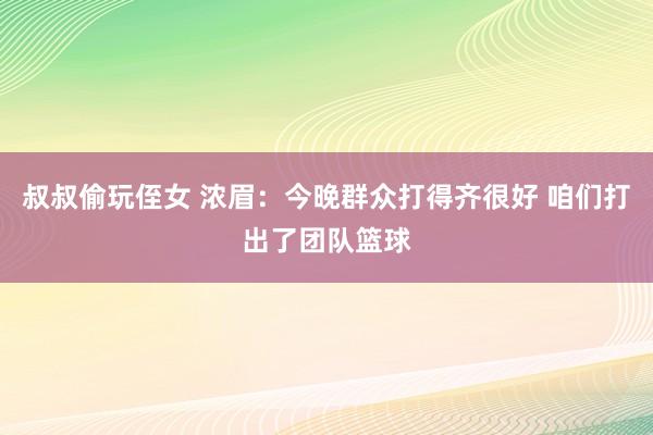 叔叔偷玩侄女 浓眉：今晚群众打得齐很好 咱们打出了团队篮球