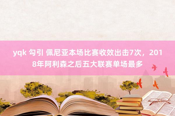 yqk 勾引 佩尼亚本场比赛收效出击7次，2018年阿利森之后五大联赛单场最多