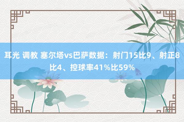 耳光 调教 塞尔塔vs巴萨数据：射门15比9、射正8比4、控球率41%比59%