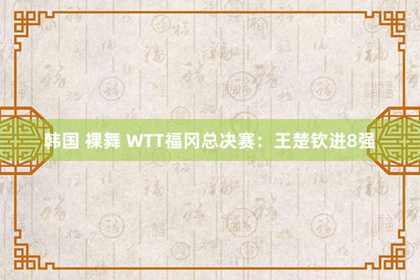 韩国 裸舞 WTT福冈总决赛：王楚钦进8强