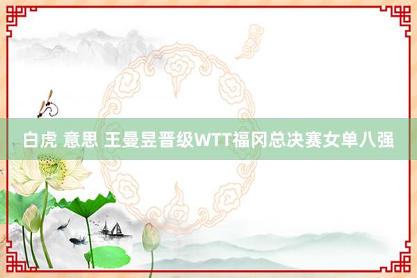 白虎 意思 王曼昱晋级WTT福冈总决赛女单八强