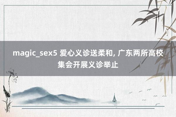 magic_sex5 爱心义诊送柔和， 广东两所高校集会开展义诊举止