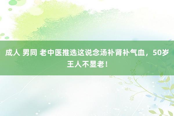 成人 男同 老中医推选这说念汤补肾补气血，50岁王人不显老！