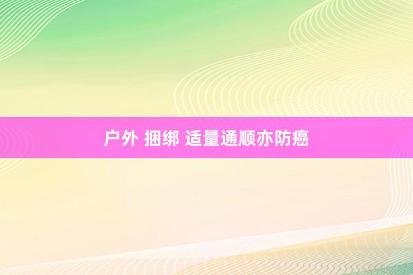 户外 捆绑 适量通顺亦防癌