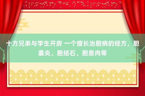 十方兄弟与学生开房 一个擅长治胆病的经方，胆囊炎、胆结石、胆息肉等