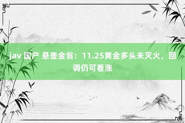 jav 国产 悬壶金翁：11.25黄金多头未灭火，回调仍可看涨