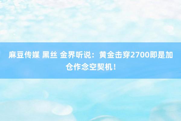 麻豆传媒 黑丝 金界听说：黄金击穿2700即是加仓作念空契机！