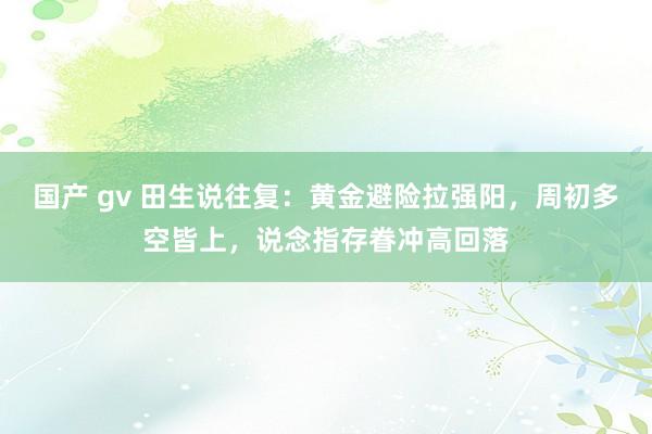 国产 gv 田生说往复：黄金避险拉强阳，周初多空皆上，说念指存眷冲高回落