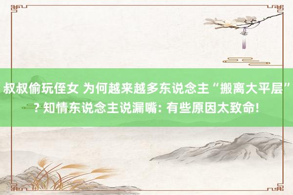 叔叔偷玩侄女 为何越来越多东说念主“搬离大平层”? 知情东说念主说漏嘴: 有些原因太致命!