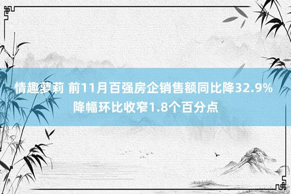 情趣萝莉 前11月百强房企销售额同比降32.9% 降幅环比收窄1.8个百分点