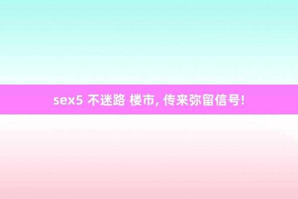 sex5 不迷路 楼市， 传来弥留信号!