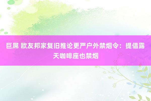 巨屌 欧友邦家复旧推论更严户外禁烟令：提倡露天咖啡座也禁烟