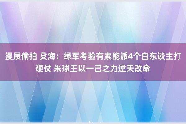 漫展偷拍 殳海：绿军考验有素能派4个白东谈主打硬仗 米球王以一己之力逆天改命