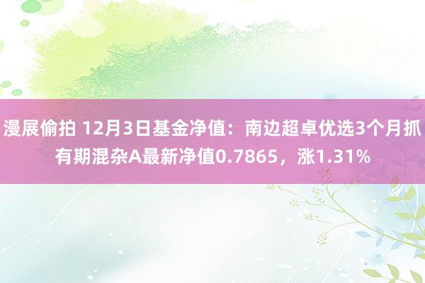 漫展偷拍 12月3日基金净值：南边超卓优选3个月抓有期混杂A最新净值0.7865，涨1.31%