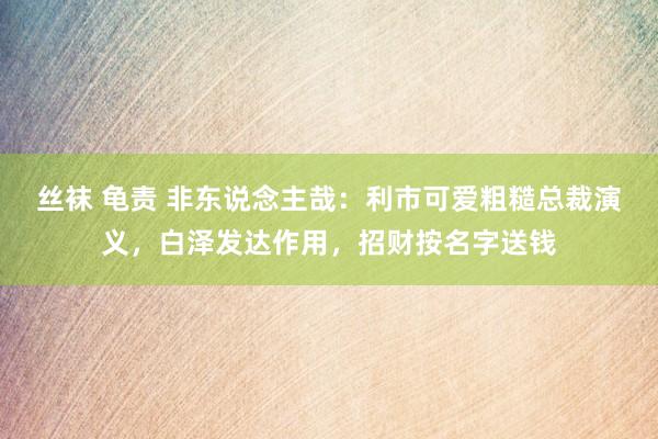 丝袜 龟责 非东说念主哉：利市可爱粗糙总裁演义，白泽发达作用，招财按名字送钱