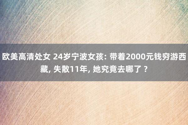 欧美高清处女 24岁宁波女孩: 带着2000元钱穷游西藏， 失散11年， 她究竟去哪了 ?