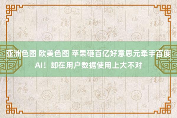 亚洲色图 欧美色图 苹果砸百亿好意思元牵手百度AI！却在用户数据使用上大不对