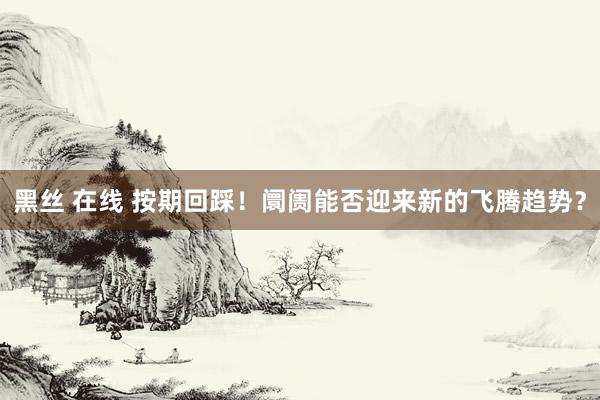 黑丝 在线 按期回踩！阛阓能否迎来新的飞腾趋势？