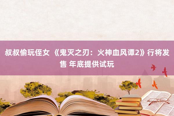 叔叔偷玩侄女 《鬼灭之刃：火神血风谭2》行将发售 年底提供试玩