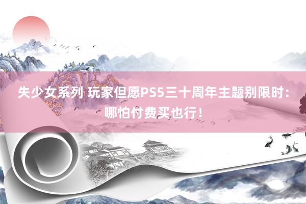 失少女系列 玩家但愿PS5三十周年主题别限时：哪怕付费买也行！