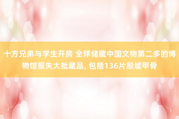 十方兄弟与学生开房 全球储藏中国文物第二多的博物馆报失大批藏品， 包括136片殷墟甲骨