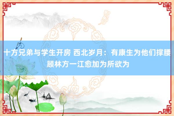 十方兄弟与学生开房 西北岁月：有康生为他们撑腰 顾林方一江愈加为所欲为