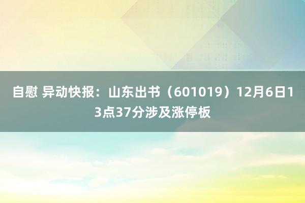 自慰 异动快报：山东出书（601019）12月6日13点37分涉及涨停板