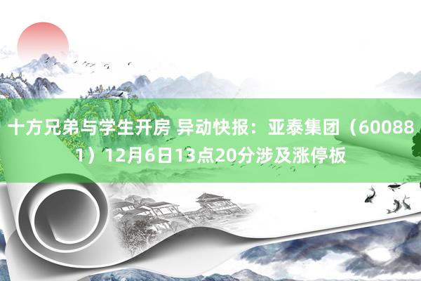 十方兄弟与学生开房 异动快报：亚泰集团（600881）12月6日13点20分涉及涨停板