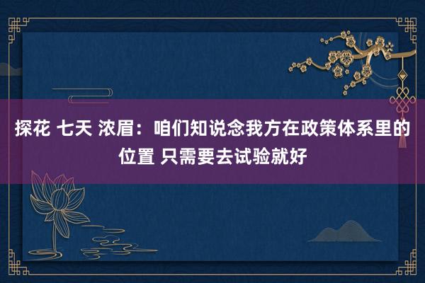 探花 七天 浓眉：咱们知说念我方在政策体系里的位置 只需要去试验就好