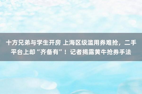 十方兄弟与学生开房 上海区级滥用券难抢，二手平台上却“齐备有”！记者揭露黄牛抢券手法