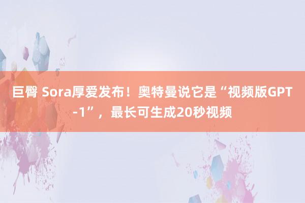 巨臀 Sora厚爱发布！奥特曼说它是“视频版GPT-1”，最长可生成20秒视频