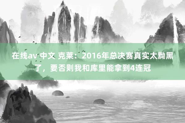 在线av 中文 克莱：2016年总决赛真实太黝黑了，要否则我和库里能拿到4连冠