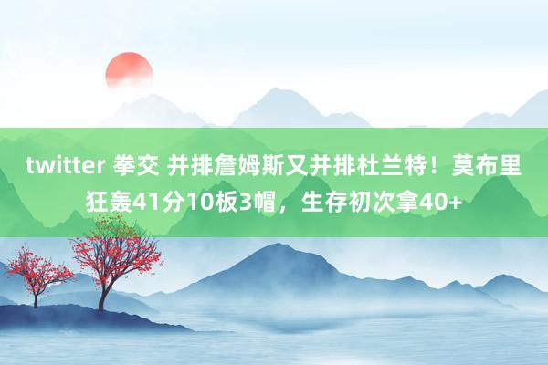 twitter 拳交 并排詹姆斯又并排杜兰特！莫布里狂轰41分10板3帽，生存初次拿40+