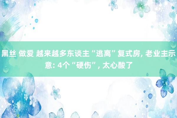 黑丝 做爱 越来越多东谈主“逃离”复式房， 老业主示意: 4个“硬伤”， 太心酸了