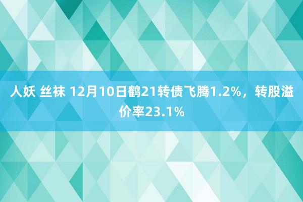 人妖 丝袜 12月10日鹤21转债飞腾1.2%，转股溢价率23.1%