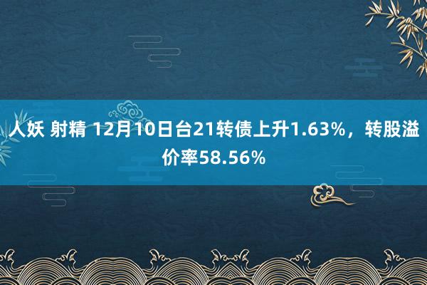 人妖 射精 12月10日台21转债上升1.63%，转股溢价率58.56%