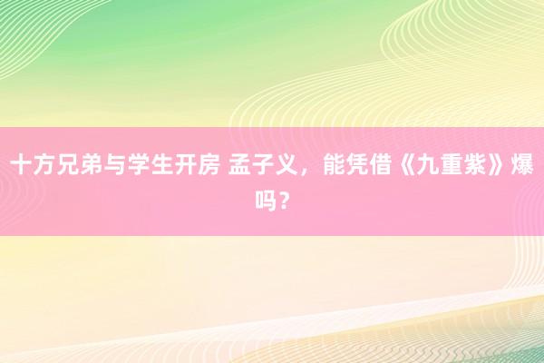 十方兄弟与学生开房 孟子义，能凭借《九重紫》爆吗？