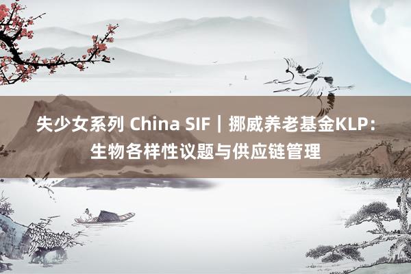 失少女系列 China SIF｜挪威养老基金KLP：生物各样性议题与供应链管理