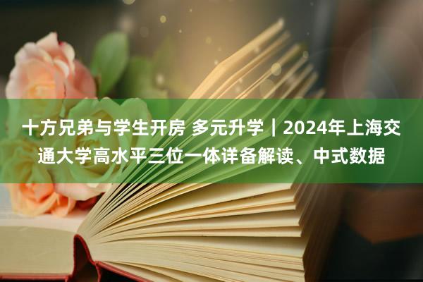 十方兄弟与学生开房 多元升学｜2024年上海交通大学高水平三位一体详备解读、中式数据