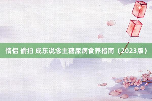 情侣 偷拍 成东说念主糖尿病食养指南（2023版）